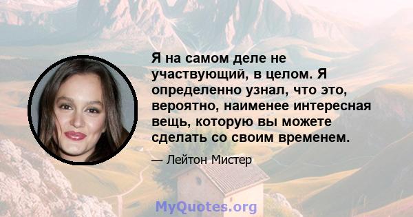 Я на самом деле не участвующий, в целом. Я определенно узнал, что это, вероятно, наименее интересная вещь, которую вы можете сделать со своим временем.