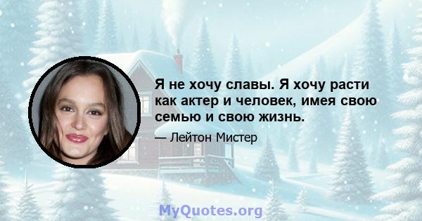 Я не хочу славы. Я хочу расти как актер и человек, имея свою семью и свою жизнь.