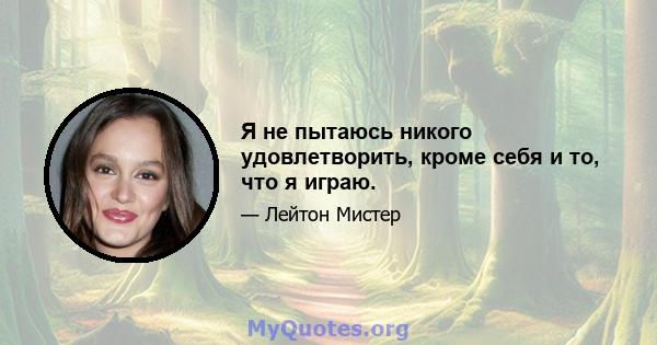 Я не пытаюсь никого удовлетворить, кроме себя и то, что я играю.