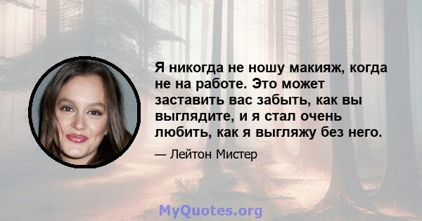 Я никогда не ношу макияж, когда не на работе. Это может заставить вас забыть, как вы выглядите, и я стал очень любить, как я выгляжу без него.