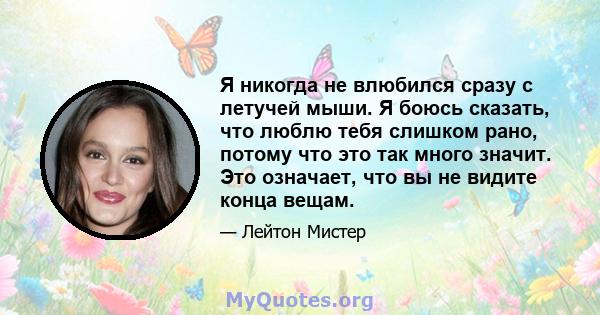 Я никогда не влюбился сразу с летучей мыши. Я боюсь сказать, что люблю тебя слишком рано, потому что это так много значит. Это означает, что вы не видите конца вещам.