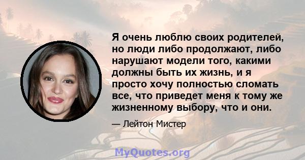 Я очень люблю своих родителей, но люди либо продолжают, либо нарушают модели того, какими должны быть их жизнь, и я просто хочу полностью сломать все, что приведет меня к тому же жизненному выбору, что и они.