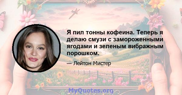 Я пил тонны кофеина. Теперь я делаю смузи с замороженными ягодами и зеленым вибражным порошком.