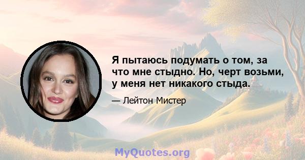 Я пытаюсь подумать о том, за что мне стыдно. Но, черт возьми, у меня нет никакого стыда.