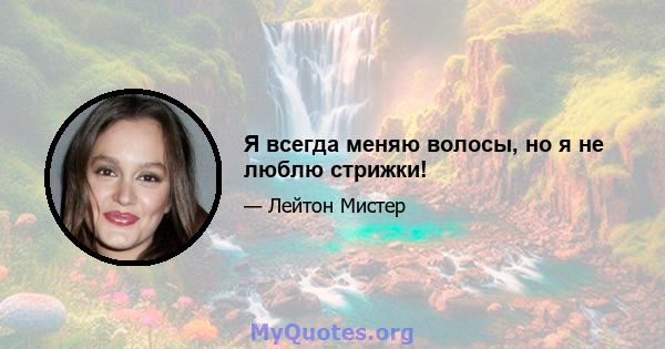 Я всегда меняю волосы, но я не люблю стрижки!