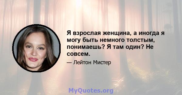 Я взрослая женщина, а иногда я могу быть немного толстым, понимаешь? Я там один? Не совсем.