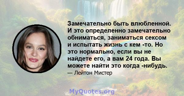 Замечательно быть влюбленной. И это определенно замечательно обниматься, заниматься сексом и испытать жизнь с кем -то. Но это нормально, если вы не найдете его, а вам 24 года. Вы можете найти это когда -нибудь.