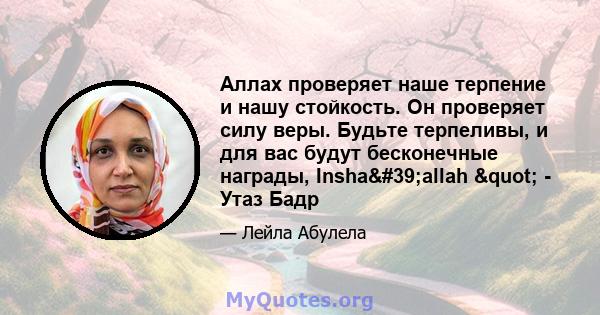 Аллах проверяет наше терпение и нашу стойкость. Он проверяет силу веры. Будьте терпеливы, и для вас будут бесконечные награды, Insha'allah " - Утаз Бадр