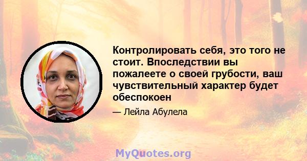 Контролировать себя, это того не стоит. Впоследствии вы пожалеете о своей грубости, ваш чувствительный характер будет обеспокоен