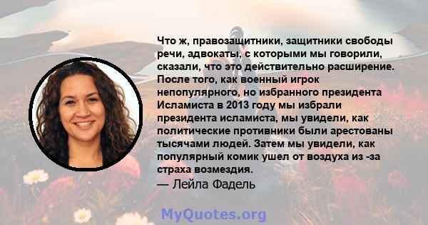 Что ж, правозащитники, защитники свободы речи, адвокаты, с которыми мы говорили, сказали, что это действительно расширение. После того, как военный игрок непопулярного, но избранного президента Исламиста в 2013 году мы