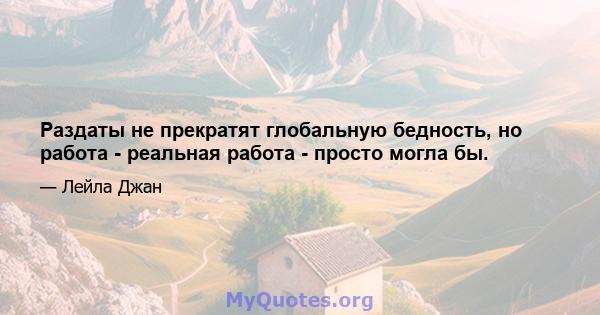 Раздаты не прекратят глобальную бедность, но работа - реальная работа - просто могла бы.