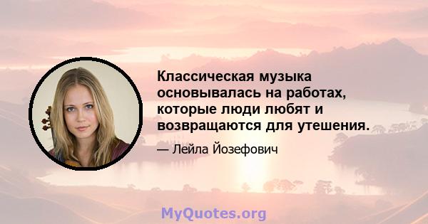 Классическая музыка основывалась на работах, которые люди любят и возвращаются для утешения.