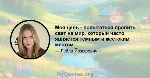 Моя цель - попытаться пролить свет на мир, который часто является темным и жестоким местом.