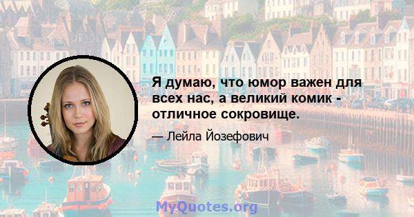 Я думаю, что юмор важен для всех нас, а великий комик - отличное сокровище.