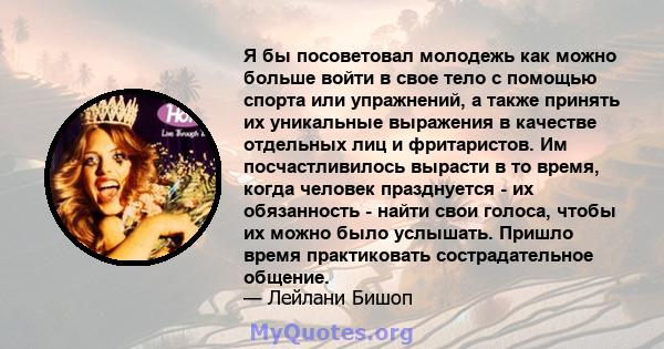 Я бы посоветовал молодежь как можно больше войти в свое тело с помощью спорта или упражнений, а также принять их уникальные выражения в качестве отдельных лиц и фритаристов. Им посчастливилось вырасти в то время, когда