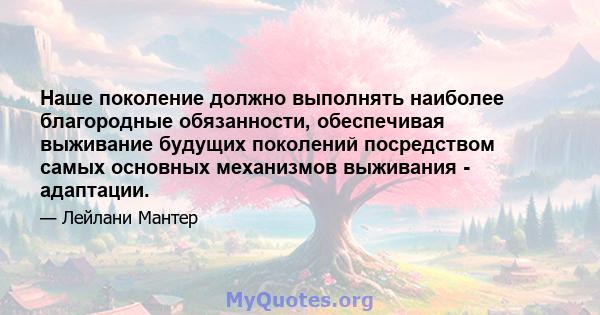 Наше поколение должно выполнять наиболее благородные обязанности, обеспечивая выживание будущих поколений посредством самых основных механизмов выживания - адаптации.