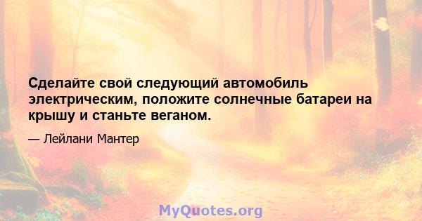 Сделайте свой следующий автомобиль электрическим, положите солнечные батареи на крышу и станьте веганом.