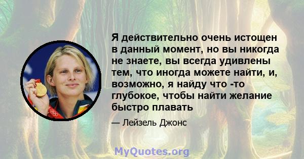 Я действительно очень истощен в данный момент, но вы никогда не знаете, вы всегда удивлены тем, что иногда можете найти, и, возможно, я найду что -то глубокое, чтобы найти желание быстро плавать