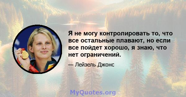 Я не могу контролировать то, что все остальные плавают, но если все пойдет хорошо, я знаю, что нет ограничений.