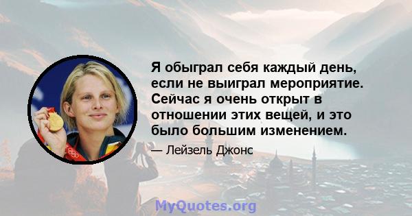 Я обыграл себя каждый день, если не выиграл мероприятие. Сейчас я очень открыт в отношении этих вещей, и это было большим изменением.