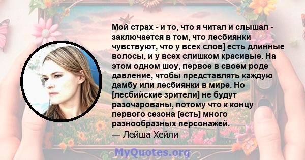 Мой страх - и то, что я читал и слышал - заключается в том, что лесбиянки чувствуют, что у всех слов] есть длинные волосы, и у всех слишком красивые. На этом одном шоу, первое в своем роде давление, чтобы представлять