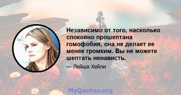 Независимо от того, насколько спокойно прошептана гомофобия, она не делает ее менее громким. Вы не можете шептать ненависть.