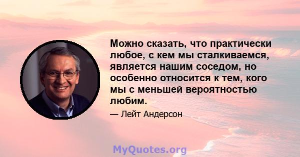 Можно сказать, что практически любое, с кем мы сталкиваемся, является нашим соседом, но особенно относится к тем, кого мы с меньшей вероятностью любим.