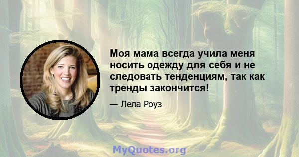 Моя мама всегда учила меня носить одежду для себя и не следовать тенденциям, так как тренды закончится!