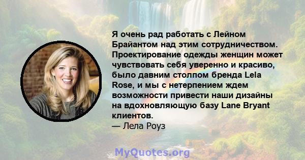 Я очень рад работать с Лейном Брайантом над этим сотрудничеством. Проектирование одежды женщин может чувствовать себя уверенно и красиво, было давним столпом бренда Lela Rose, и мы с нетерпением ждем возможности