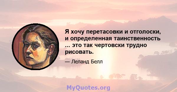 Я хочу перетасовки и отголоски, и определенная таинственность ... это так чертовски трудно рисовать.