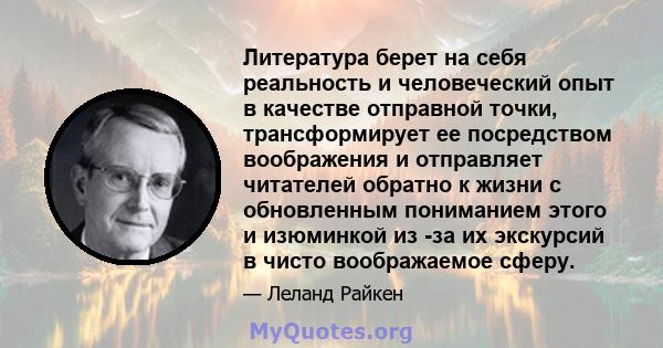 Литература берет на себя реальность и человеческий опыт в качестве отправной точки, трансформирует ее посредством воображения и отправляет читателей обратно к жизни с обновленным пониманием этого и изюминкой из -за их