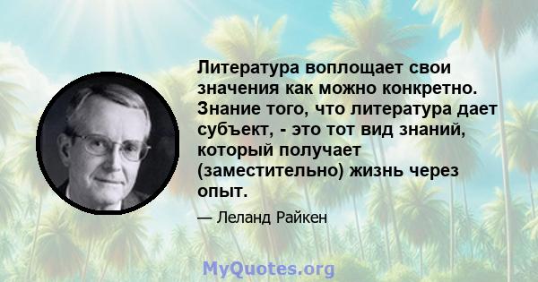 Литература воплощает свои значения как можно конкретно. Знание того, что литература дает субъект, - это тот вид знаний, который получает (заместительно) жизнь через опыт.