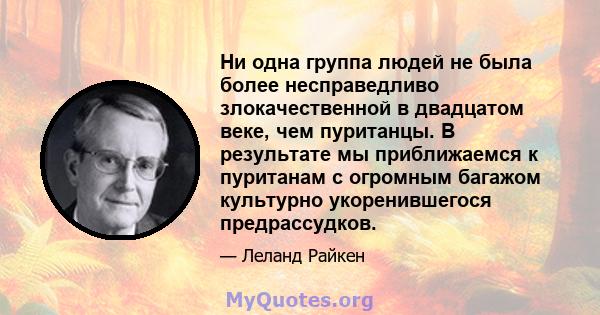 Ни одна группа людей не была более несправедливо злокачественной в двадцатом веке, чем пуританцы. В результате мы приближаемся к пуританам с огромным багажом культурно укоренившегося предрассудков.