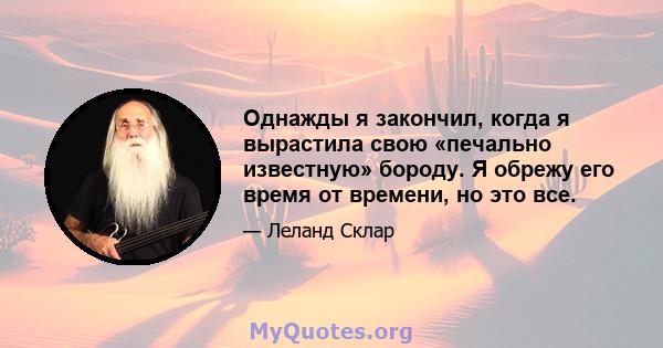 Однажды я закончил, когда я вырастила свою «печально известную» бороду. Я обрежу его время от времени, но это все.