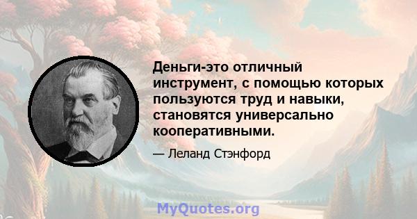 Деньги-это отличный инструмент, с помощью которых пользуются труд и навыки, становятся универсально кооперативными.