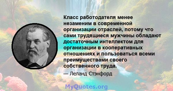 Класс работодателя менее незаменим в современной организации отраслей, потому что сами трудящиеся мужчины обладают достаточным интеллектом для организации в кооперативных отношениях и пользоваться всеми преимуществами