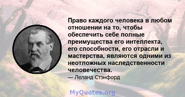 Право каждого человека в любом отношении на то, чтобы обеспечить себе полные преимущества его интеллекта, его способности, его отрасли и мастерства, являются одними из неотложных наследственности человечества.