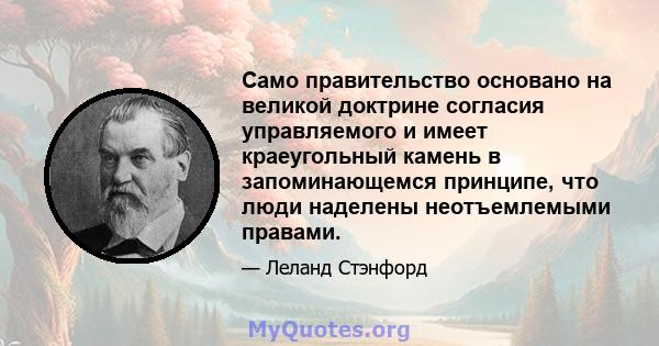 Само правительство основано на великой доктрине согласия управляемого и имеет краеугольный камень в запоминающемся принципе, что люди наделены неотъемлемыми правами.