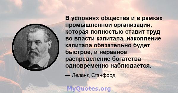 В условиях общества и в рамках промышленной организации, которая полностью ставит труд во власти капитала, накопление капитала обязательно будет быстрое, и неравное распределение богатства одновременно наблюдается.