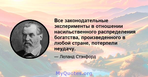 Все законодательные эксперименты в отношении насильственного распределения богатства, произведенного в любой стране, потерпели неудачу.