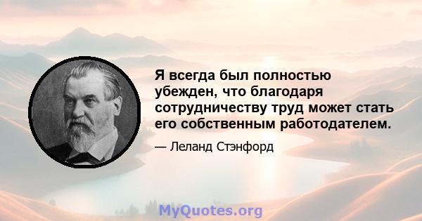 Я всегда был полностью убежден, что благодаря сотрудничеству труд может стать его собственным работодателем.