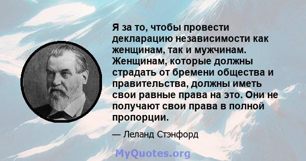 Я за то, чтобы провести декларацию независимости как женщинам, так и мужчинам. Женщинам, которые должны страдать от бремени общества и правительства, должны иметь свои равные права на это. Они не получают свои права в