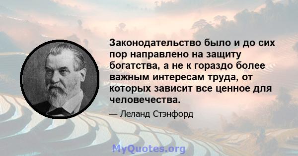 Законодательство было и до сих пор направлено на защиту богатства, а не к гораздо более важным интересам труда, от которых зависит все ценное для человечества.