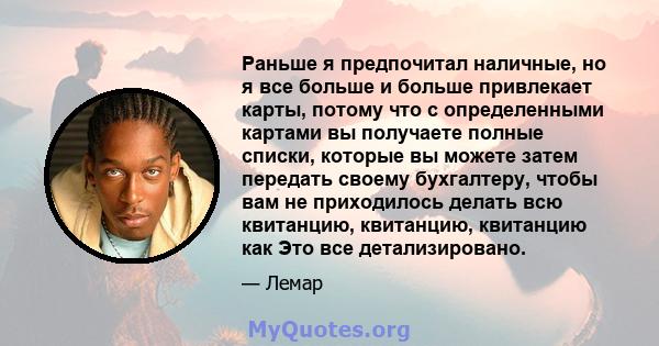 Раньше я предпочитал наличные, но я все больше и больше привлекает карты, потому что с определенными картами вы получаете полные списки, которые вы можете затем передать своему бухгалтеру, чтобы вам не приходилось