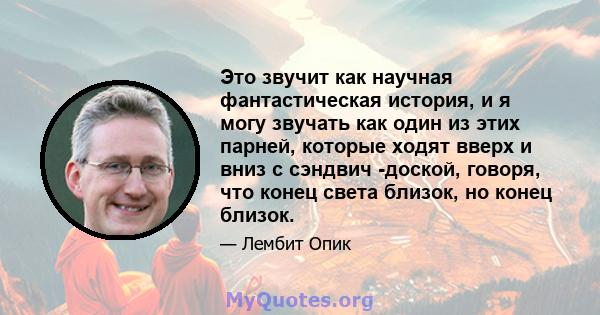 Это звучит как научная фантастическая история, и я могу звучать как один из этих парней, которые ходят вверх и вниз с сэндвич -доской, говоря, что конец света близок, но конец близок.