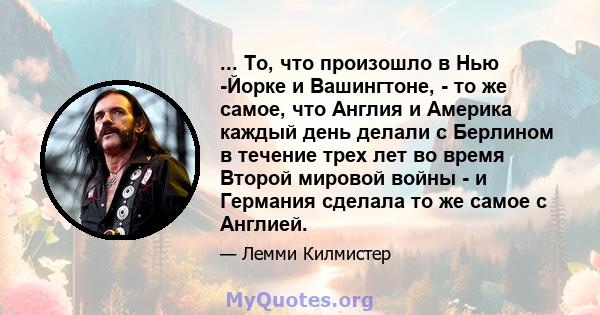 ... То, что произошло в Нью -Йорке и Вашингтоне, - то же самое, что Англия и Америка каждый день делали с Берлином в течение трех лет во время Второй мировой войны - и Германия сделала то же самое с Англией.