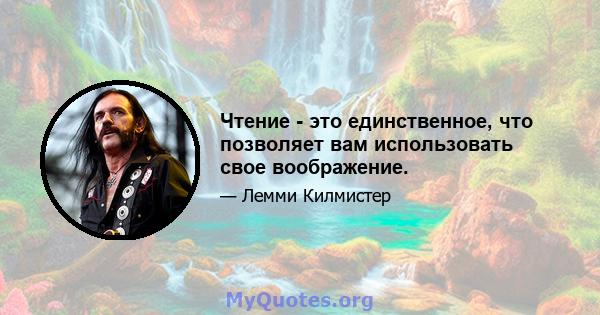 Чтение - это единственное, что позволяет вам использовать свое воображение.