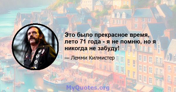 Это было прекрасное время, лето 71 года - я не помню, но я никогда не забуду!