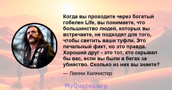 Когда вы проходите через богатый гобелен Life, вы понимаете, что большинство людей, которых вы встречаете, не подходят для того, чтобы светить ваши туфли. Это печальный факт, но это правда. Хороший друг - это тот, кто