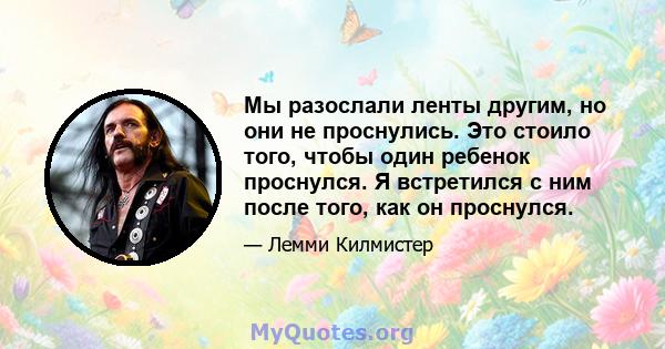 Мы разослали ленты другим, но они не проснулись. Это стоило того, чтобы один ребенок проснулся. Я встретился с ним после того, как он проснулся.